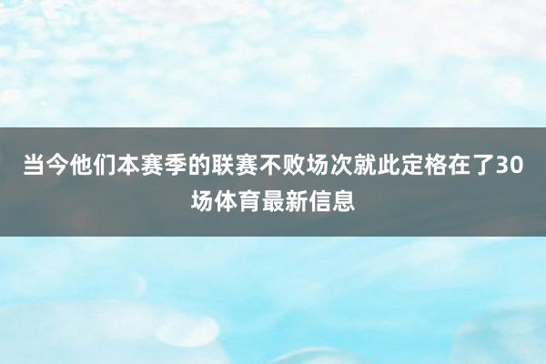 当今他们本赛季的联赛不败场次就此定格在了30场体育最新信息