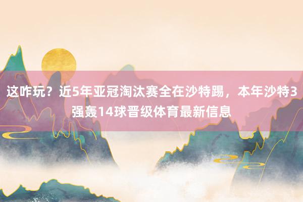 这咋玩？近5年亚冠淘汰赛全在沙特踢，本年沙特3强轰14球晋级体育最新信息