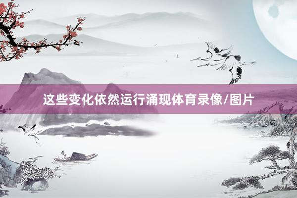这些变化依然运行涌现体育录像/图片
