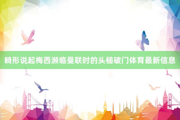 畸形说起梅西濒临曼联时的头槌破门体育最新信息