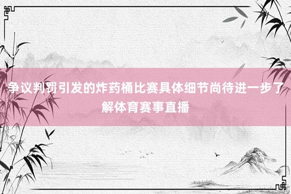 争议判罚引发的炸药桶比赛具体细节尚待进一步了解体育赛事直播