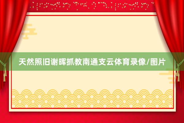 天然照旧谢晖抓教南通支云体育录像/图片