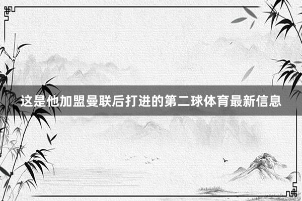 这是他加盟曼联后打进的第二球体育最新信息