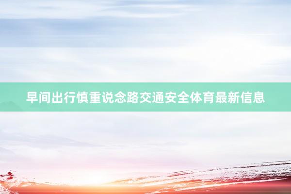 早间出行慎重说念路交通安全体育最新信息