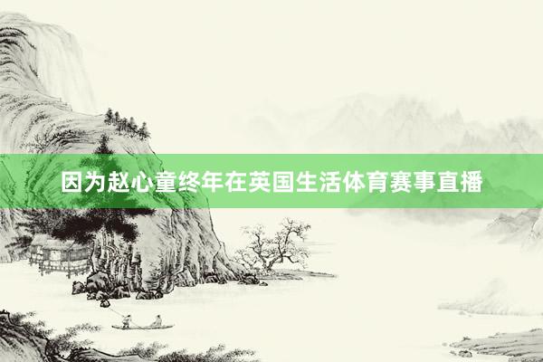 因为赵心童终年在英国生活体育赛事直播