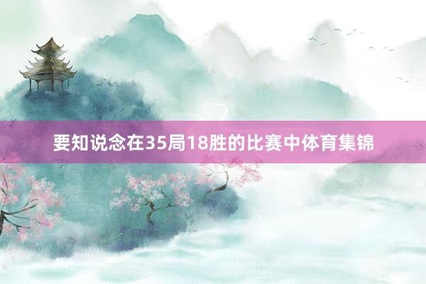 要知说念在35局18胜的比赛中体育集锦