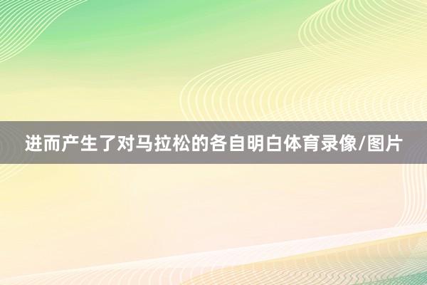 进而产生了对马拉松的各自明白体育录像/图片