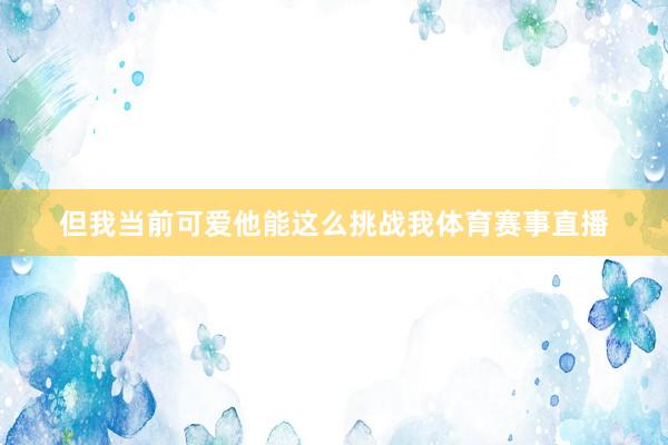 但我当前可爱他能这么挑战我体育赛事直播