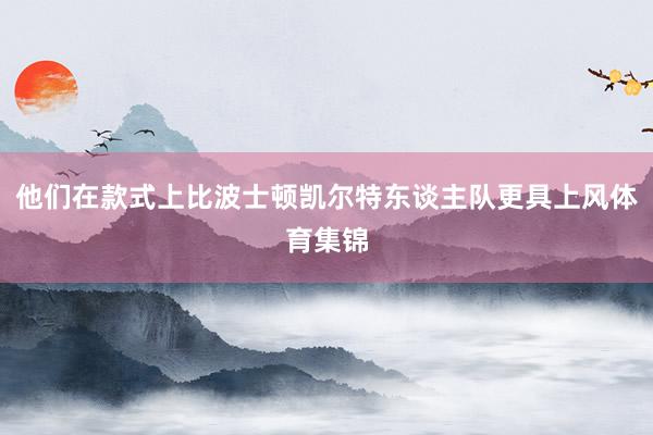 他们在款式上比波士顿凯尔特东谈主队更具上风体育集锦