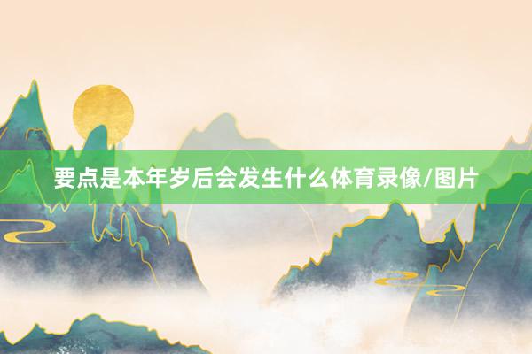 要点是本年岁后会发生什么体育录像/图片