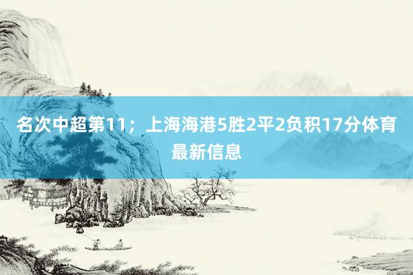 名次中超第11；上海海港5胜2平2负积17分体育最新信息
