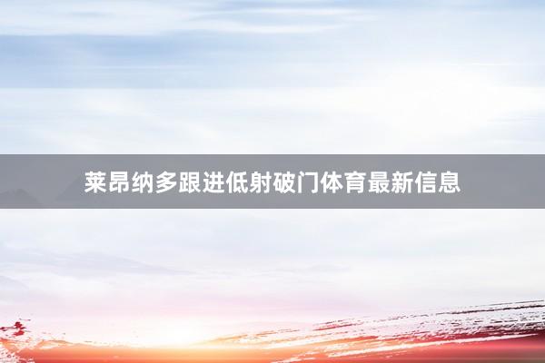 莱昂纳多跟进低射破门体育最新信息