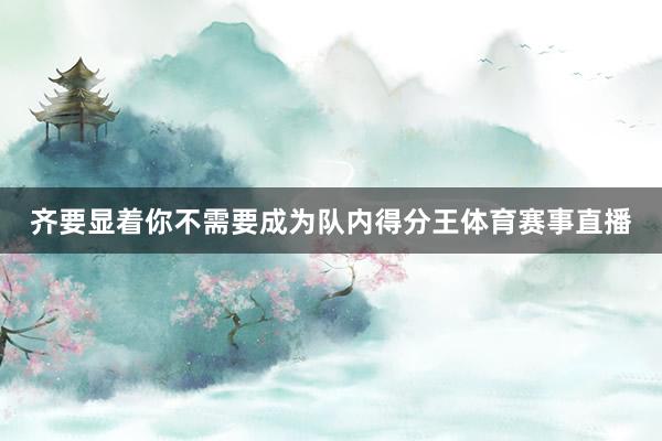 齐要显着你不需要成为队内得分王体育赛事直播