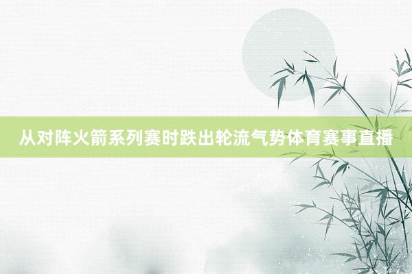 从对阵火箭系列赛时跌出轮流气势体育赛事直播