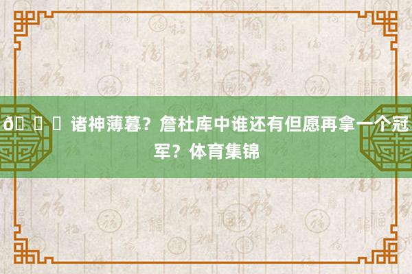 👀诸神薄暮？詹杜库中谁还有但愿再拿一个冠军？体育集锦