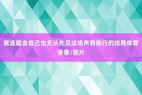 就连掘金自己也无从先见这场声势施行的结局体育录像/图片
