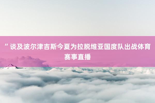 ”谈及波尔津吉斯今夏为拉脱维亚国度队出战体育赛事直播