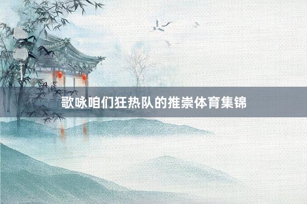 歌咏咱们狂热队的推崇体育集锦