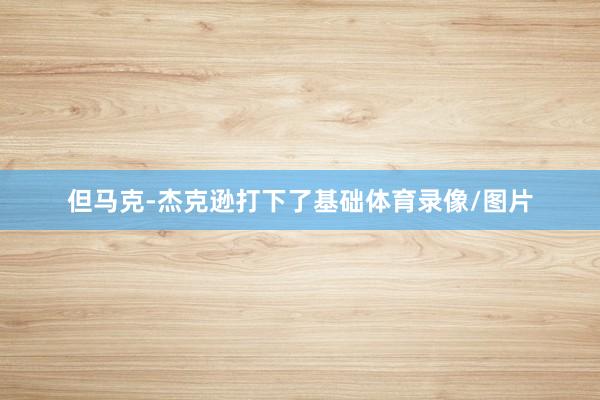 但马克-杰克逊打下了基础体育录像/图片