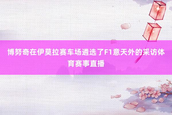 博努奇在伊莫拉赛车场遴选了F1意天外的采访体育赛事直播
