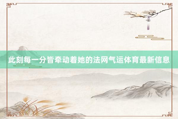 此刻每一分皆牵动着她的法网气运体育最新信息