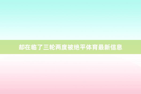 却在临了三轮两度被绝平体育最新信息