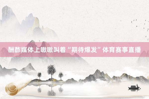 酬酢媒体上嗷嗷叫着“期待爆发”体育赛事直播