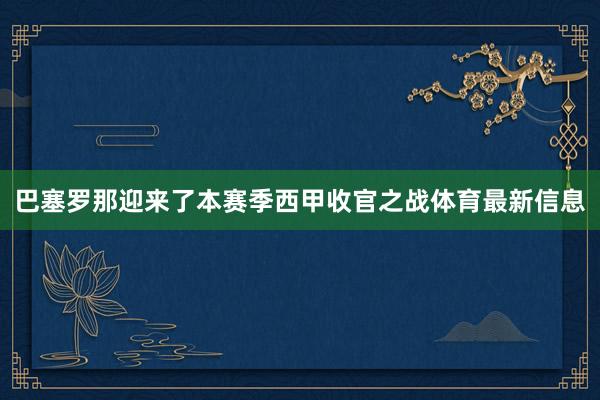 巴塞罗那迎来了本赛季西甲收官之战体育最新信息