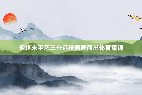 但终末手艺三分远投偏筐而出体育集锦