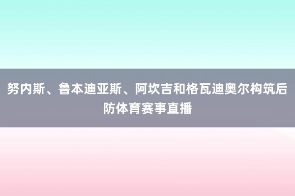 努内斯、鲁本迪亚斯、阿坎吉和格瓦迪奥尔构筑后防体育赛事直播