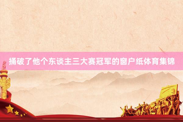 捅破了他个东谈主三大赛冠军的窗户纸体育集锦