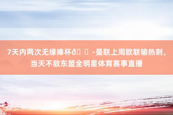 7天内两次无缘捧杯😭曼联上周欧联输热刺，当天不敌东盟全明星体育赛事直播