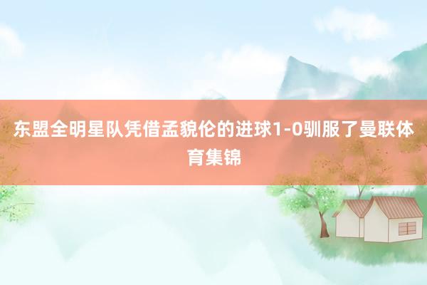 东盟全明星队凭借孟貌伦的进球1-0驯服了曼联体育集锦