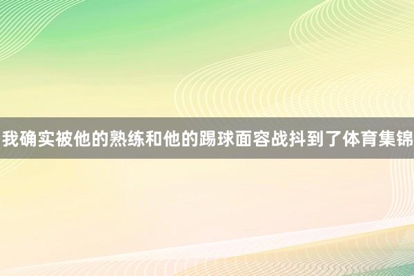 我确实被他的熟练和他的踢球面容战抖到了体育集锦
