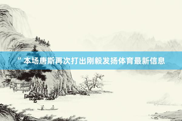”本场唐斯再次打出刚毅发扬体育最新信息