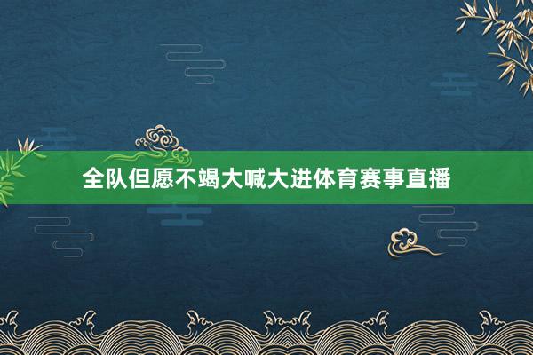 全队但愿不竭大喊大进体育赛事直播