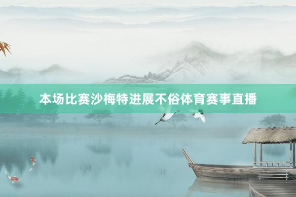 本场比赛沙梅特进展不俗体育赛事直播