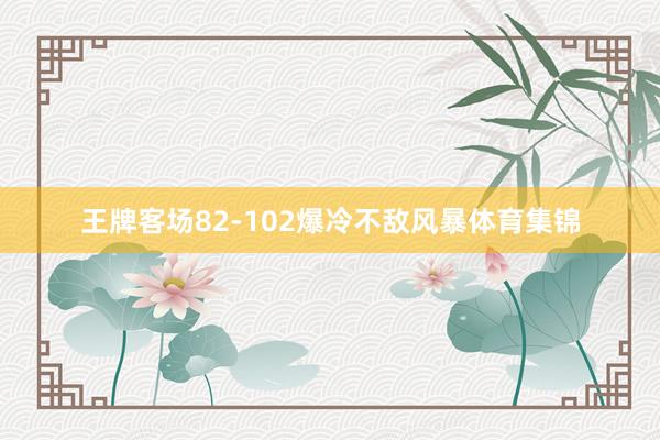 王牌客场82-102爆冷不敌风暴体育集锦