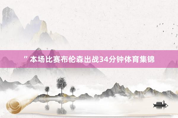 ”本场比赛布伦森出战34分钟体育集锦