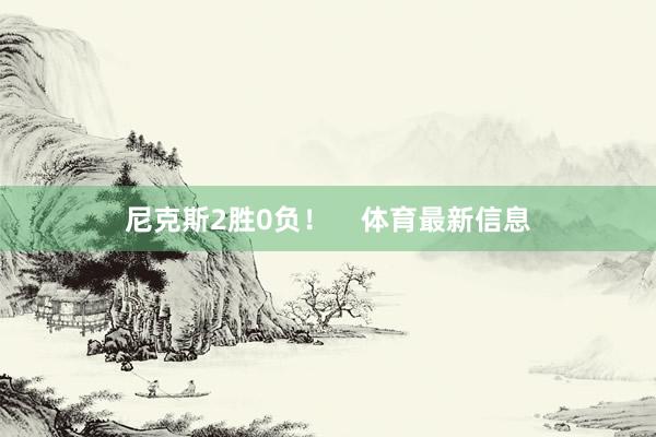 尼克斯2胜0负！    体育最新信息