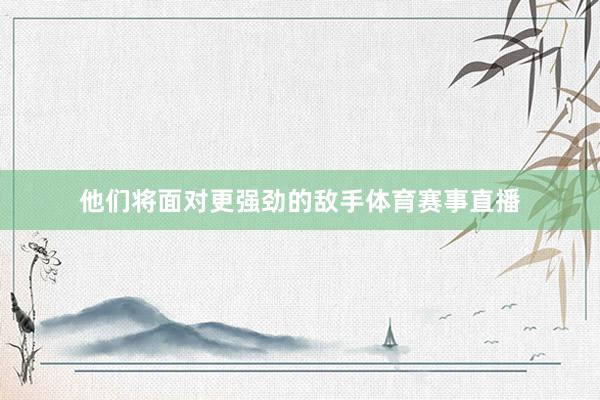 他们将面对更强劲的敌手体育赛事直播
