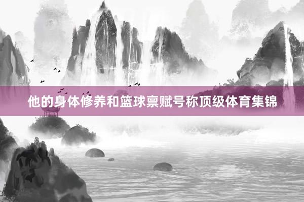 他的身体修养和篮球禀赋号称顶级体育集锦