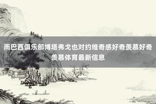 而巴西俱乐部博塔弗戈也对约维奇感好奇羡慕好奇羡慕体育最新信息