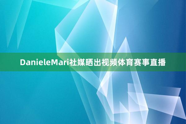 DanieleMari社媒晒出视频体育赛事直播