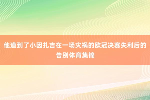 他道到了小因扎吉在一场灾祸的欧冠决赛失利后的告别体育集锦