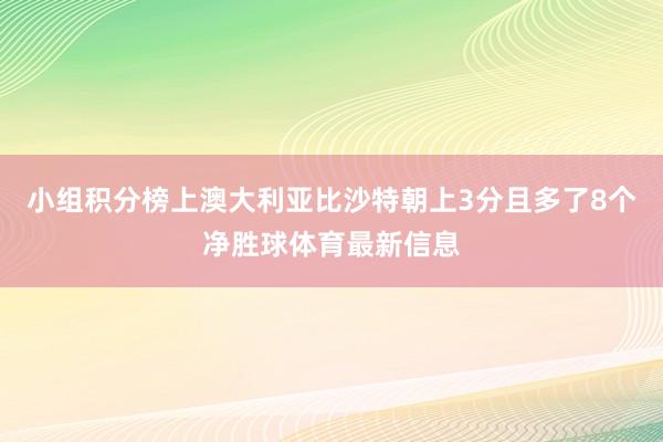 小组积分榜上澳大利亚比沙特朝上3分且多了8个净胜球体育最新信息