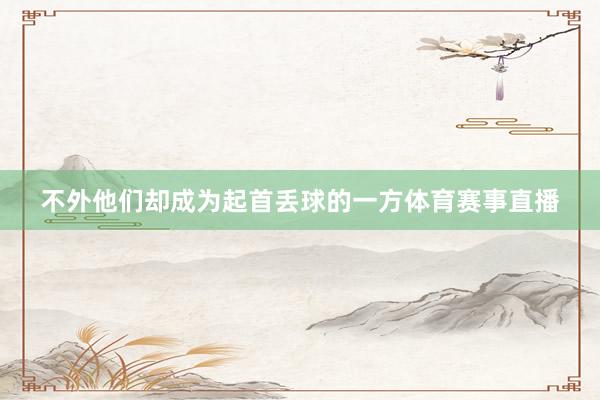 不外他们却成为起首丢球的一方体育赛事直播