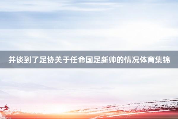 并谈到了足协关于任命国足新帅的情况体育集锦