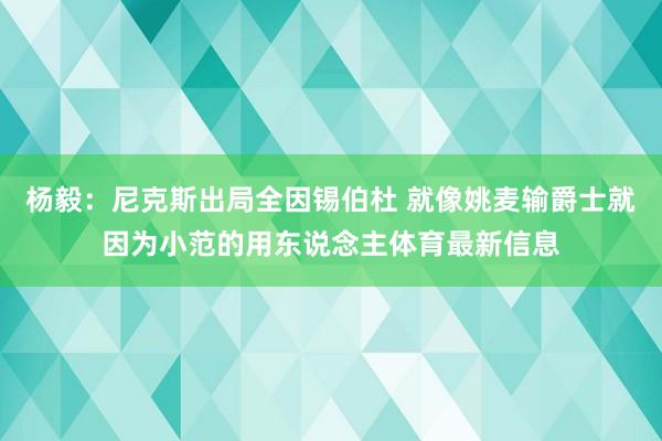 杨毅：尼克斯出局全因锡伯杜 就像姚麦输爵士就因为小范的用东说念主体育最新信息