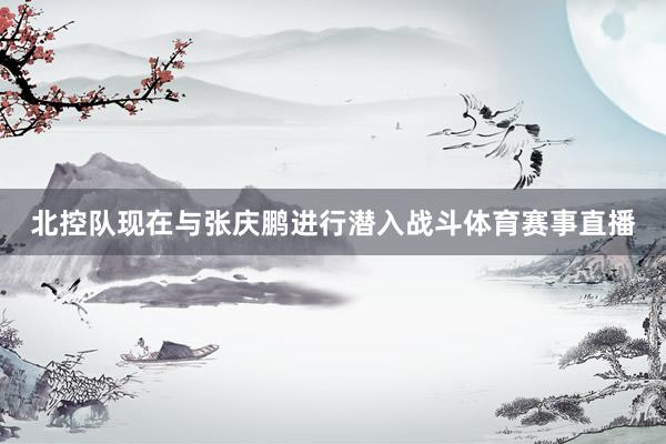 北控队现在与张庆鹏进行潜入战斗体育赛事直播